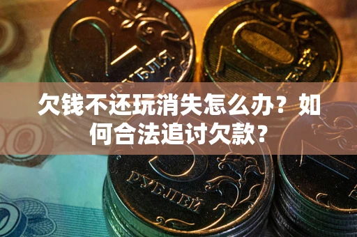 北京欠钱不还玩消失怎么办？如何合法追讨欠款？