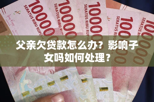 北京父亲欠贷款怎么办？影响子女吗如何处理？