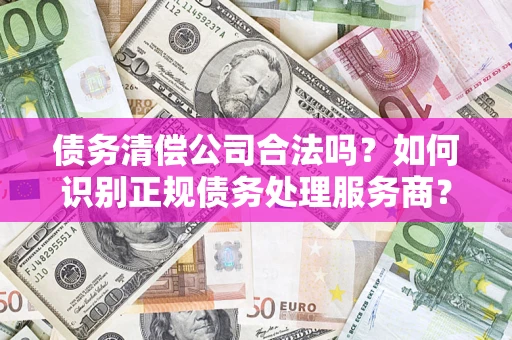 北京债务清偿公司合法吗？如何识别正规债务处理服务商？
