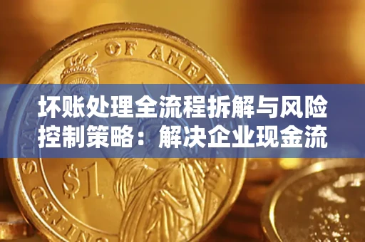 北京坏账处理全流程拆解与风险控制策略：解决企业现金流顽疾的实战指南