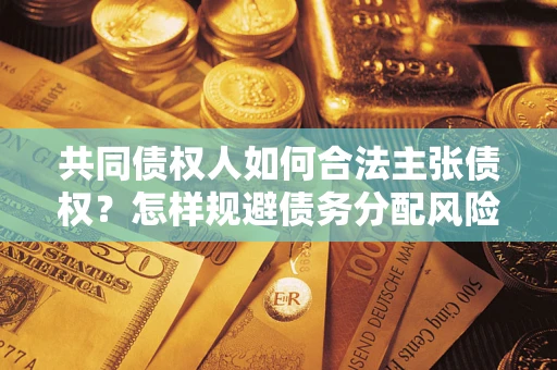 北京共同债权人如何合法主张债权？怎样规避债务分配风险？