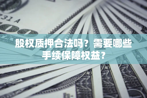 北京股权质押合法吗？需要哪些手续保障权益？