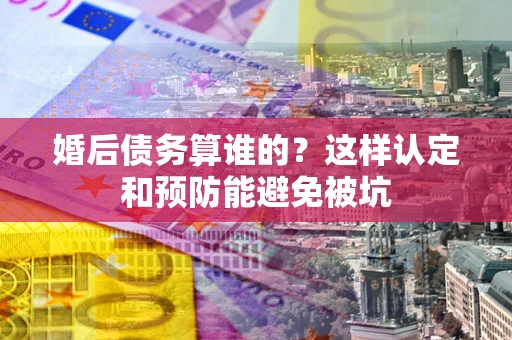 北京婚后债务算谁的？这样认定和预防能避免被坑