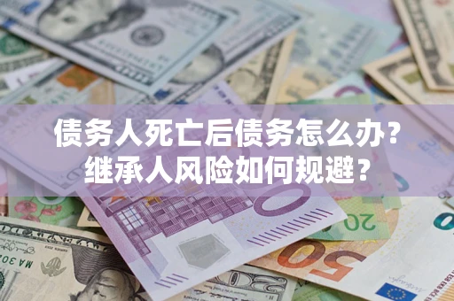 北京债务人死亡后债务怎么办？继承人风险如何规避？