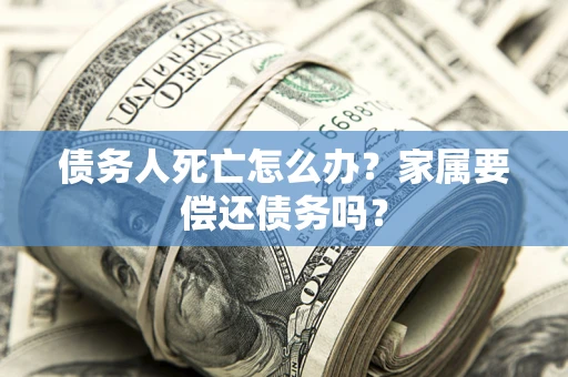 北京债务人死亡怎么办？家属要偿还债务吗？