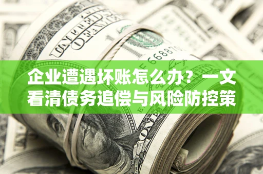 北京企业遭遇坏账怎么办？一文看清债务追偿与风险防控策略