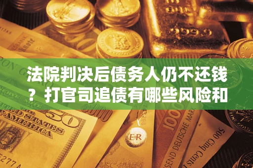 北京法院判决后债务人仍不还钱？打官司追债有哪些风险和技巧？