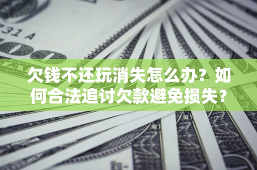 北京欠钱不还玩消失怎么办?如何合法追讨欠款避免损失? 北京欠钱不还玩消失怎么办?如何合法追讨欠款避免损失?