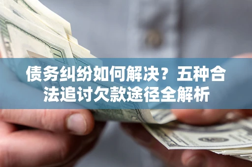 北京债务纠纷如何解决？五种合法追讨欠款途径全解析