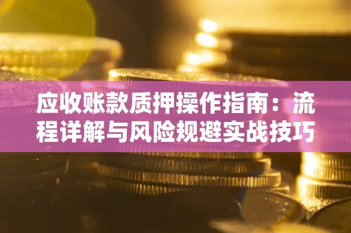 北京应收账款质押操作指南:流程详解与风险规避实战技巧 北京应收账款质押操作指南:流程详解与风险规避实战技巧