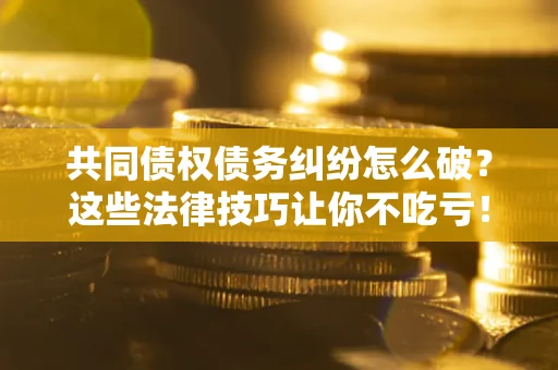 北京共同债权债务纠纷怎么破？这些法律技巧让你不吃亏！