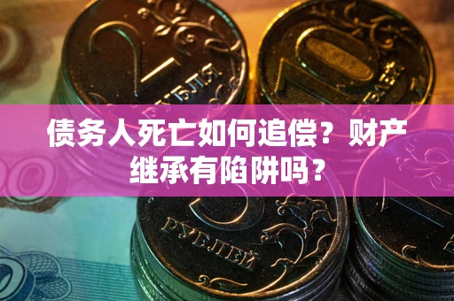 北京债务人死亡如何追偿？财产继承有陷阱吗？