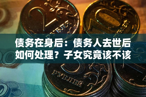 北京债务在身后：债务人去世后如何处理？子女究竟该不该还钱？