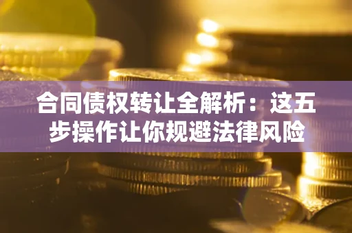 北京合同债权转让全解析：这五步操作让你规避法律风险