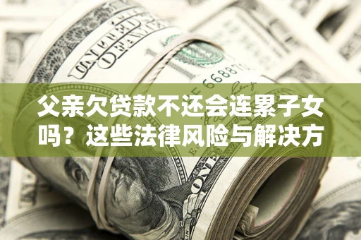 北京父亲欠贷款不还会连累子女吗？这些法律风险与解决方法要早知道！