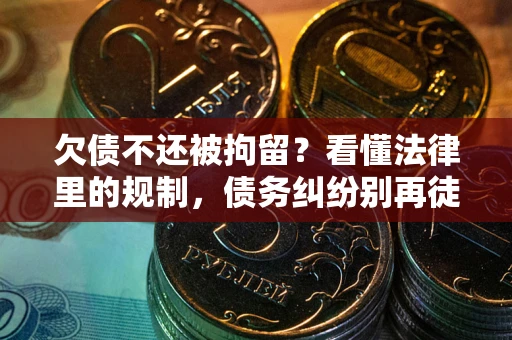 北京欠债不还被拘留？看懂法律里的规制，债务纠纷别再徒劳奔波