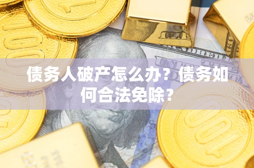 北京债务人破产怎么办？债务如何合法免除？