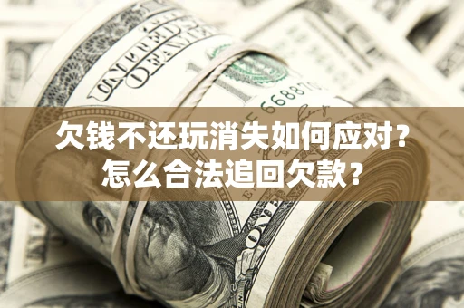 北京欠钱不还玩消失如何应对？怎么合法追回欠款？