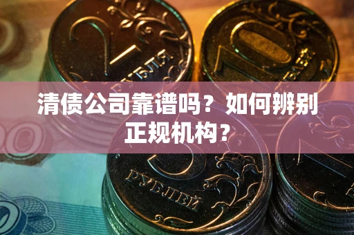 北京清债公司靠谱吗？如何辨别正规机构？