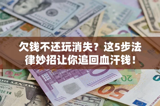 北京欠钱不还玩消失？这5步法律妙招让你追回血汗钱！