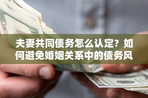 北京夫妻共同债务怎么认定？如何避免婚姻关系中的债务风险？