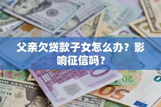 北京父亲欠贷款子女怎么办？影响征信吗？