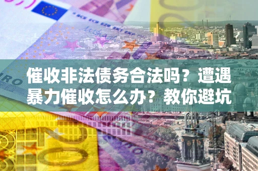 北京催收非法债务合法吗？遭遇暴力催收怎么办？教你避坑指南！