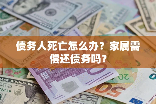 北京债务人死亡怎么办？家属需偿还债务吗？