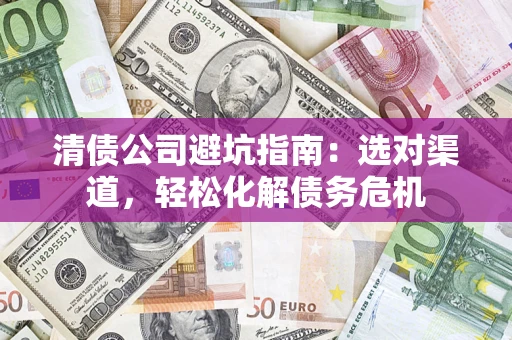 北京清债公司避坑指南：选对渠道，轻松化解债务危机