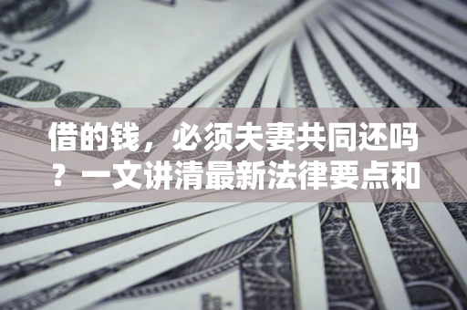 北京借的钱，必须夫妻共同还吗？一文讲清最新法律要点和避坑指南