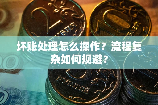 北京坏账处理怎么操作？流程复杂如何规避？