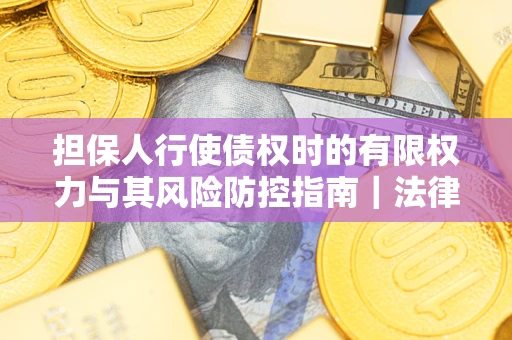 北京担保人行使债权时的有限权力与其风险防控指南｜法律实务解析