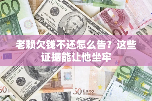 北京老赖欠钱不还怎么告？这些证据能让他坐牢