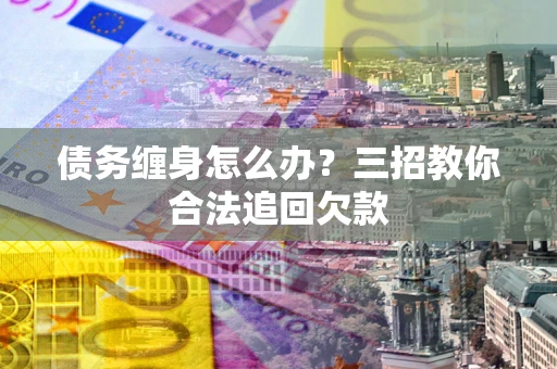 北京债务缠身怎么办？三招教你合法追回欠款
