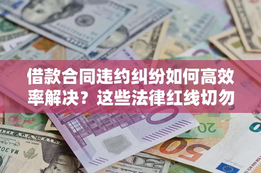 北京借款合同违约纠纷如何高效率解决？这些法律红线切勿触碰