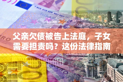 北京父亲欠债被告上法庭，子女需要担责吗？这份法律指南必须看完