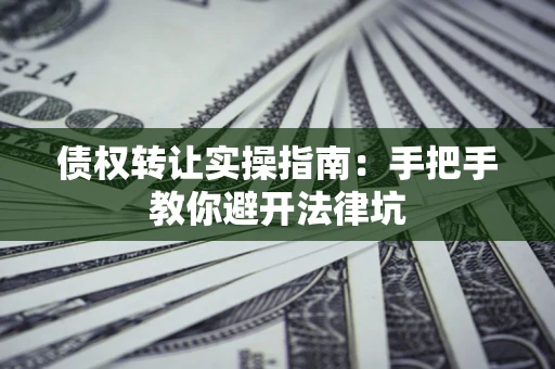 北京债权转让实操指南：手把手教你避开法律坑
