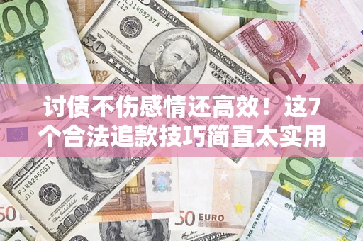 北京讨债不伤感情还高效！这7个合法追款技巧简直太实用