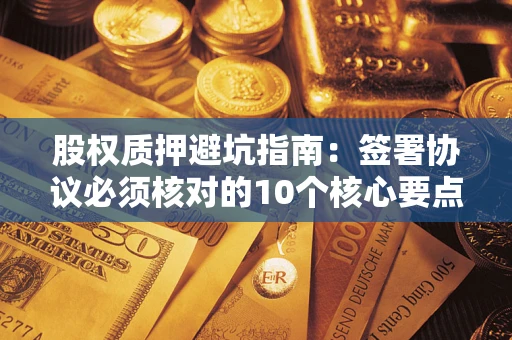 北京股权质押避坑指南:签署协议必须核对的10个核心要点 北京股权质押避坑指南:签署协议必须核对的10个核心要点