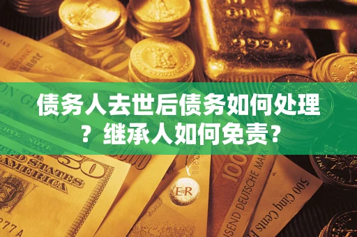 北京债务人去世后债务如何处理？继承人如何免责？
