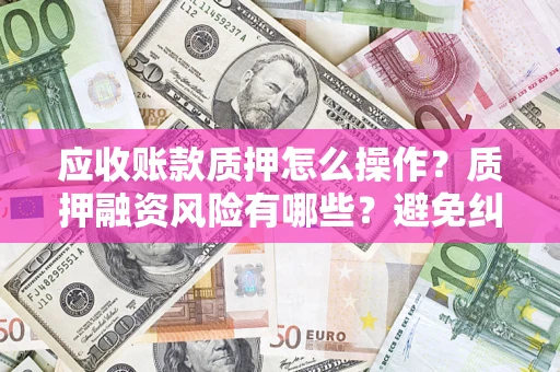 北京应收账款质押怎么操作？质押融资风险有哪些？避免纠纷高效融资技巧