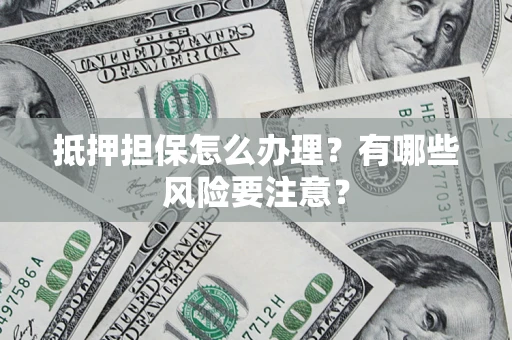 北京抵押担保怎么办理？有哪些风险要注意？