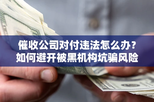 北京催收公司对付违法怎么办？如何避开被黑机构坑骗风险