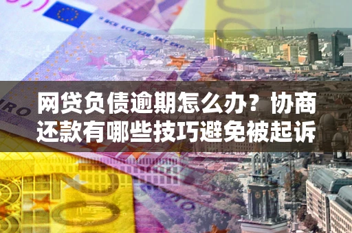 北京网贷负债逾期怎么办？协商还款有哪些技巧避免被起诉？