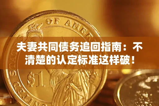 北京夫妻共同债务追回指南：不清楚的认定标准这样破！