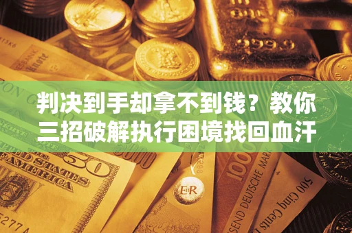北京判决到手却拿不到钱？教你三招破解执行困境找回血汗钱