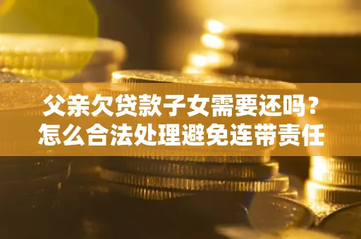 北京父亲欠贷款子女需要还吗？怎么合法处理避免连带责任？