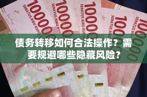 北京债务转移如何合法操作？需要规避哪些隐藏风险？