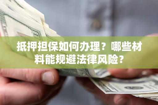 北京抵押担保如何办理？哪些材料能规避法律风险？