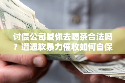 北京讨债公司喊你去喝茶合法吗？遭遇软暴力催收如何自保？